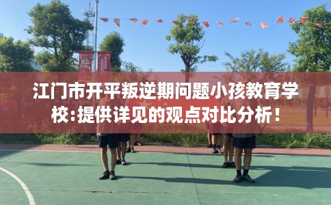 江门市开平叛逆期问题小孩教育学校:提供详见的观点对比分析！