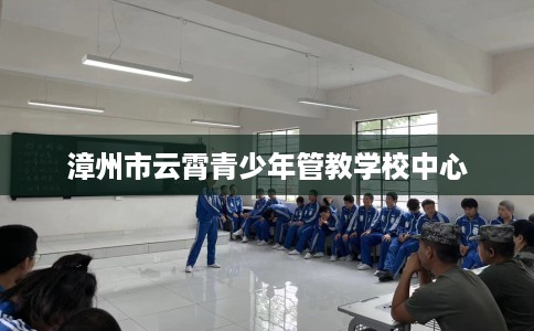 漳州市云霄青少年管教学校中心 漳州市云霄青少年管教学校中心
