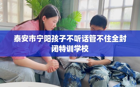 泰安市宁阳孩子不听话管不住全封闭特训学校