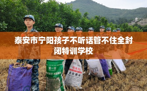 泰安市宁阳孩子不听话管不住全封闭特训学校