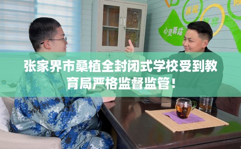张家界市桑植全封闭式学校受到教育局严格监督监管！
