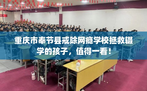重庆市奉节县戒除网瘾学校拯救辍学的孩子，值得一看！