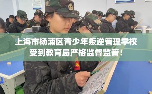 上海市杨浦区青少年叛逆管理学校受到教育局严格监督监管! 上海市杨浦区青少年叛逆管理学校受到教育局严格监督监管!
