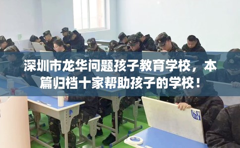 深圳市龙华问题孩子教育学校,本篇归档十家帮助孩子的学校! 深圳市龙华问题孩子教育学校,本篇归档十家帮助孩子的学校!