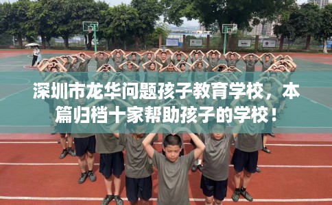 深圳市龙华问题孩子教育学校,本篇归档十家帮助孩子的学校! 深圳市龙华问题孩子教育学校,本篇归档十家帮助孩子的学校!
