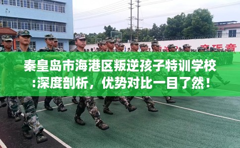 秦皇岛市海港区叛逆孩子特训学校:深度剖析，优势对比一目了然！