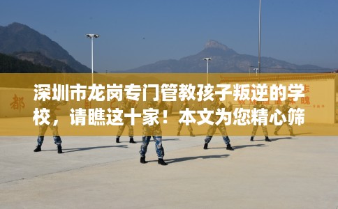深圳市龙岗专门管教孩子叛逆的学校，请瞧这十家！本文为您精心筛选！