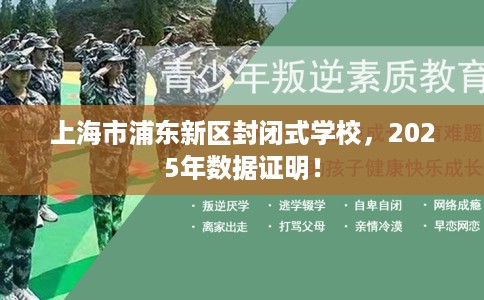 上海市浦东新区封闭式学校,2025年数据证明! 上海市浦东新区封闭式学校,2025年数据证明!