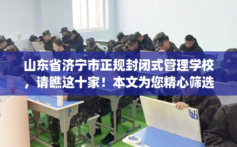 山东省济宁市正规封闭式管理学校，请瞧这十家！本文为您精心筛选！
