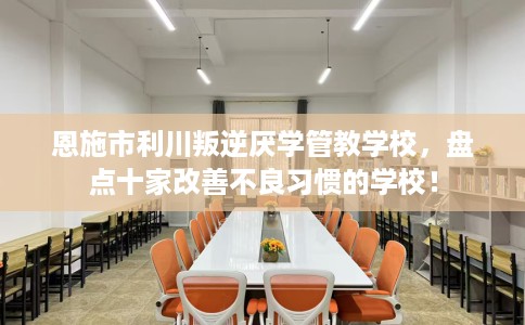 恩施市利川叛逆厌学管教学校，盘点十家改善不良习惯的学校！