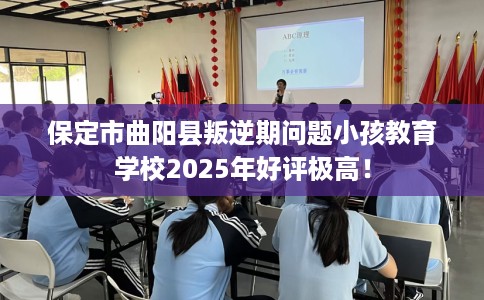 保定市曲阳县叛逆期问题小孩教育学校2025年好评极高！