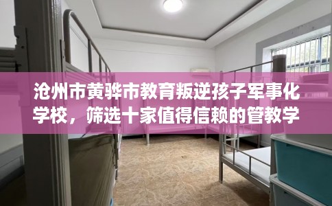 沧州市黄骅市教育叛逆孩子军事化学校,筛选十家值得信赖的管教学校! 沧州市黄骅市教育叛逆孩子军事化学校,筛选十家值得信赖的管教学校!