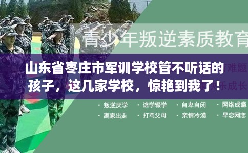 山东省枣庄市军训学校管不听话的孩子,这几家学校,惊艳到我了! 山东省枣庄市军训学校管不听话的孩子,这几家学校,惊艳到我了!