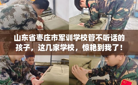 山东省枣庄市军训学校管不听话的孩子,这几家学校,惊艳到我了! 山东省枣庄市军训学校管不听话的孩子,这几家学校,惊艳到我了!