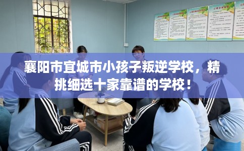 襄阳市宜城市小孩子叛逆学校，精挑细选十家靠谱的学校！