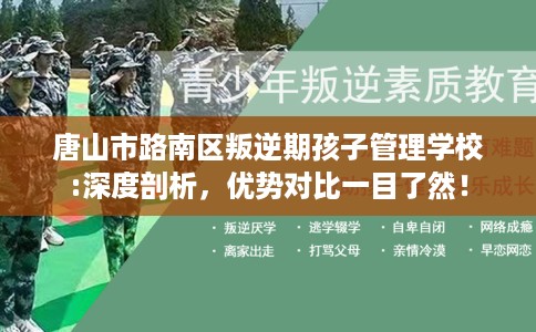 唐山市路南区叛逆期孩子管理学校:深度剖析,优势对比一目了然! 唐山市路南区叛逆期孩子管理学校:深度剖析,优势对比一目了然!