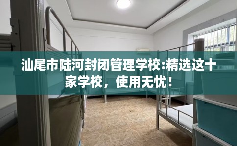 汕尾市陆河封闭管理学校:精选这十家学校，使用无忧！