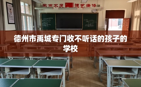 德州市禹城专门收不听话的孩子的学校