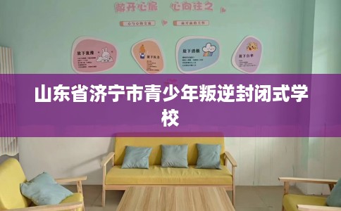 山东省济宁市青少年叛逆封闭式学校