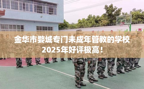 金华市婺城专门未成年管教的学校2025年好评极高！