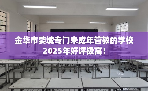 金华市婺城专门未成年管教的学校2025年好评极高！
