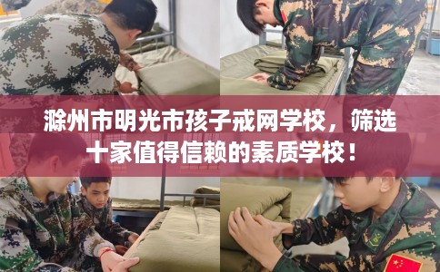 滁州市明光市孩子戒网学校，筛选十家值得信赖的素质学校！