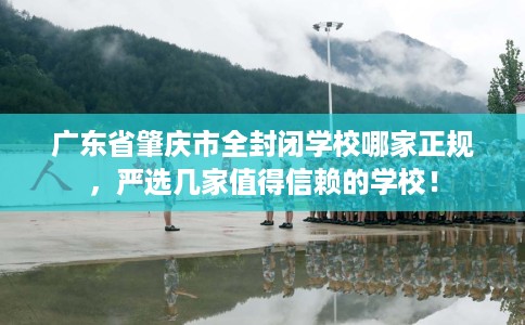 广东省肇庆市全封闭学校哪家正规,严选几家值得信赖的学校! 广东省肇庆市全封闭学校哪家正规,严选几家值得信赖的学校!