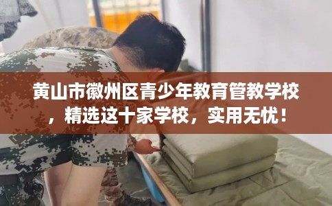 黄山市徽州区青少年教育管教学校，精选这十家学校，实用无忧！