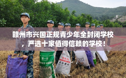 赣州市兴国正规青少年全封闭学校,严选十家值得信赖的学校! 赣州市兴国正规青少年全封闭学校,严选十家值得信赖的学校!