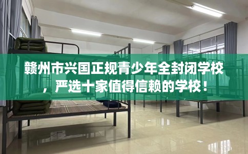 赣州市兴国正规青少年全封闭学校，严选十家值得信赖的学校！