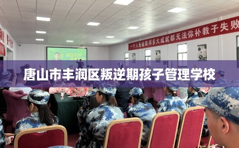 唐山市丰润区叛逆期孩子管理学校