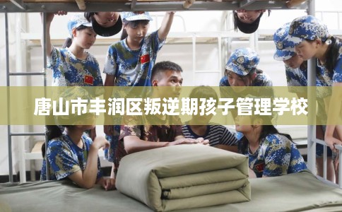 唐山市丰润区叛逆期孩子管理学校