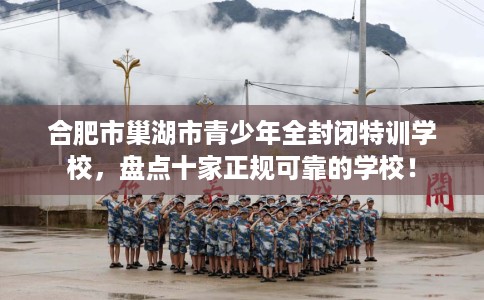 合肥市巢湖市青少年全封闭特训学校,盘点十家正规可靠的学校! 合肥市巢湖市青少年全封闭特训学校,盘点十家正规可靠的学校!