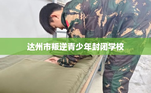 达州市叛逆青少年封闭学校