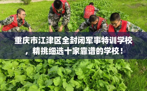 重庆市江津区全封闭军事特训学校，精挑细选十家靠谱的学校！