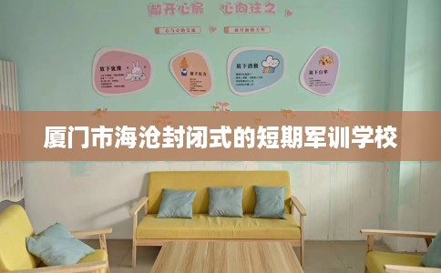 厦门市海沧封闭式的短期军训学校 厦门市海沧封闭式的短期军训学校