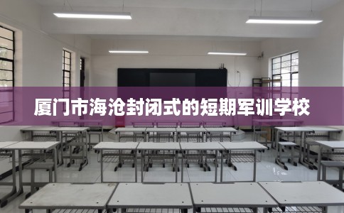 厦门市海沧封闭式的短期军训学校 厦门市海沧封闭式的短期军训学校