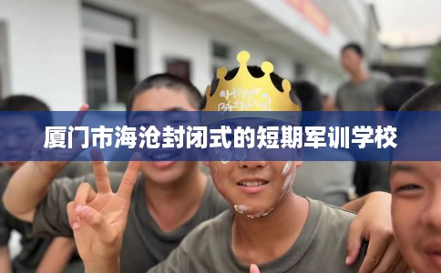 厦门市海沧封闭式的短期军训学校