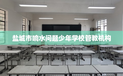 盐城市响水问题少年学校管教机构 盐城市响水问题少年学校管教机构