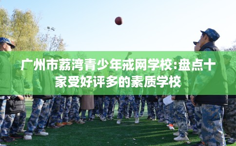 广州市荔湾青少年戒网学校:盘点十家受好评多的素质学校 广州市荔湾青少年戒网学校:盘点十家受好评多的素质学校