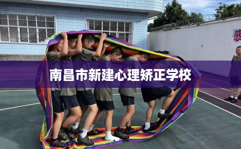 南昌市新建心理矫正学校 南昌市新建心理矫正学校