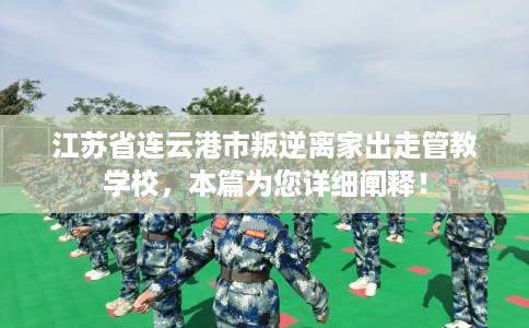 江苏省连云港市叛逆离家出走管教学校，本篇为您详细阐释！