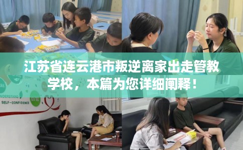 江苏省连云港市叛逆离家出走管教学校，本篇为您详细阐释！