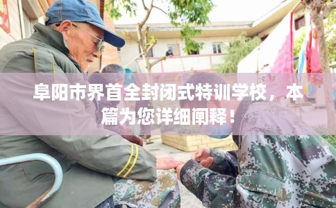 阜阳市界首全封闭式特训学校，本篇为您详细阐释！