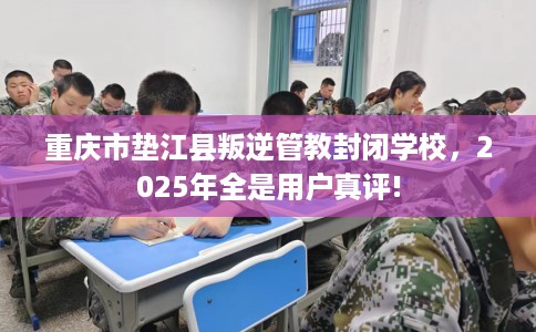 重庆市垫江县叛逆管教封闭学校,2025年全是用户真评! 重庆市垫江县叛逆管教封闭学校,2025年全是用户真评!