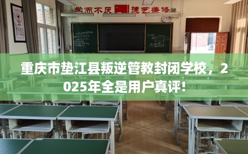 重庆市垫江县叛逆管教封闭学校，2025年全是用户真评!