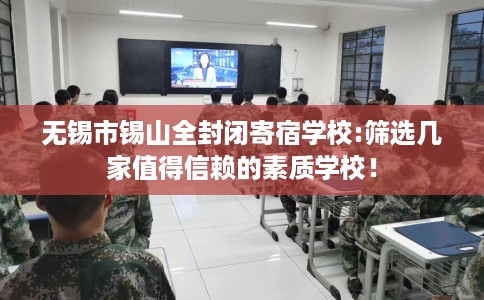 无锡市锡山全封闭寄宿学校:筛选几家值得信赖的素质学校! 无锡市锡山全封闭寄宿学校:筛选几家值得信赖的素质学校!