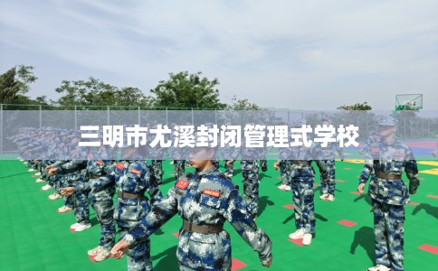 三明市尤溪封闭管理式学校