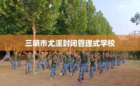三明市尤溪封闭管理式学校