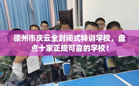 德州市庆云全封闭式特训学校,盘点十家正规可靠的学校! 德州市庆云全封闭式特训学校,盘点十家正规可靠的学校!